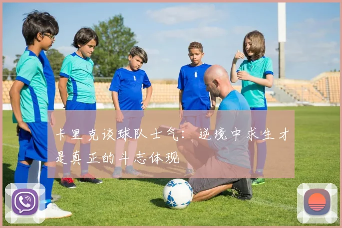 卡里克谈球队士气：逆境中求生才是真正的斗志体现