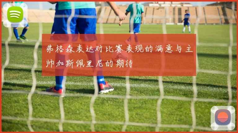 弗格森表达对比赛表现的满意与主帅加斯佩里尼的期待