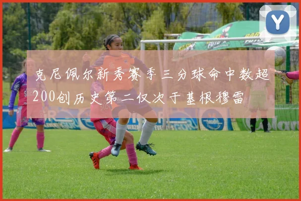 克尼佩尔新秀赛季三分球命中数超200创历史第二仅次于基根穆雷