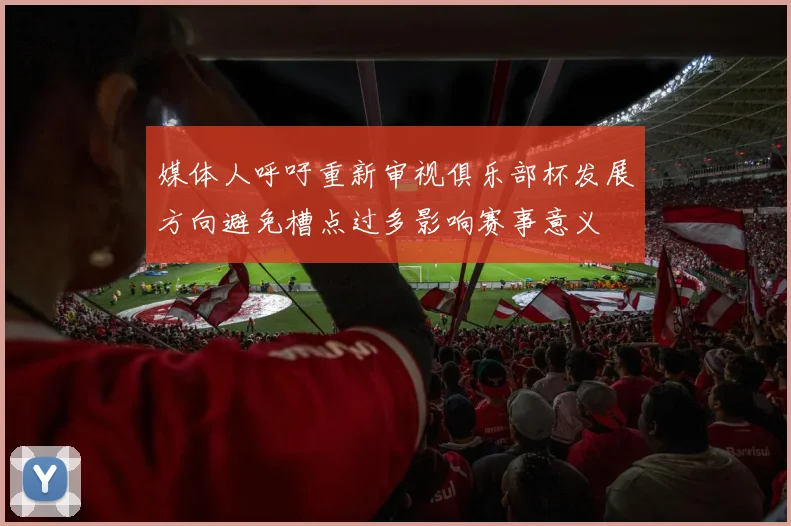 媒体人呼吁重新审视俱乐部杯发展方向避免槽点过多影响赛事意义