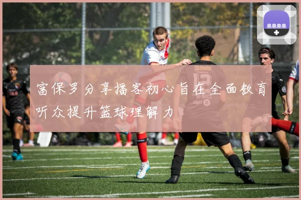 富保罗分享播客初心旨在全面教育听众提升篮球理解力