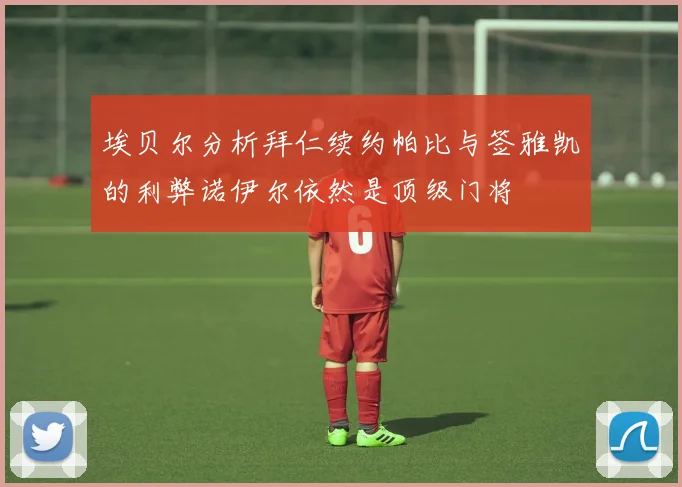 埃贝尔分析拜仁续约帕比与签雅凯的利弊诺伊尔依然是顶级门将