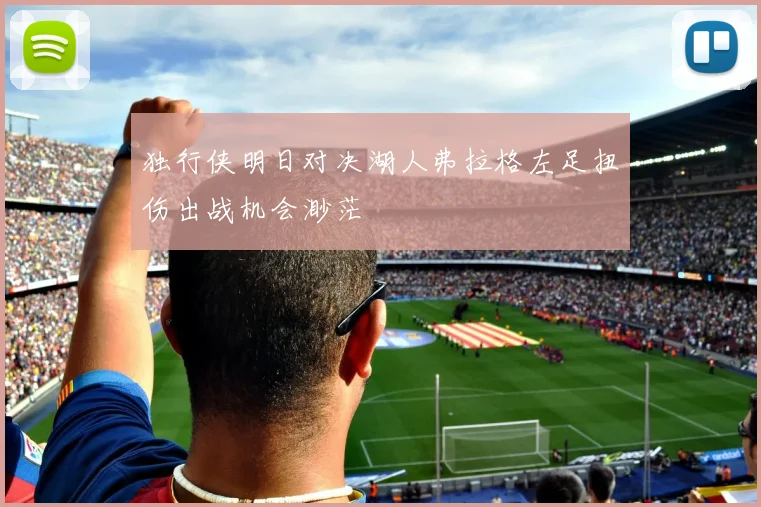 独行侠明日对决湖人弗拉格左足扭伤出战机会渺茫