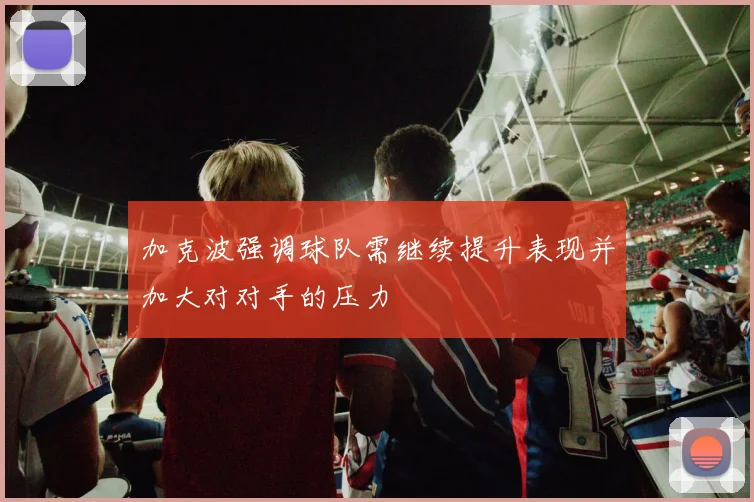 加克波强调球队需继续提升表现并加大对对手的压力