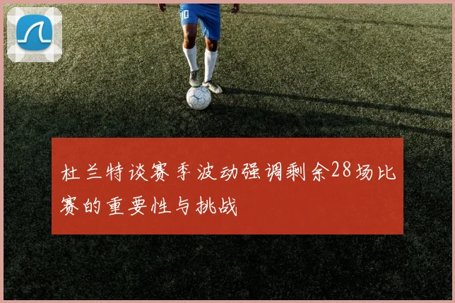 杜兰特谈赛季波动强调剩余28场比赛的重要性与挑战