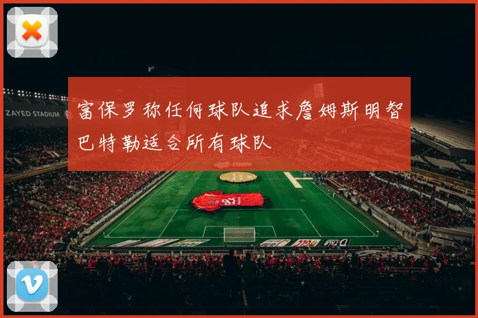 富保罗称任何球队追求詹姆斯明智巴特勒适合所有球队