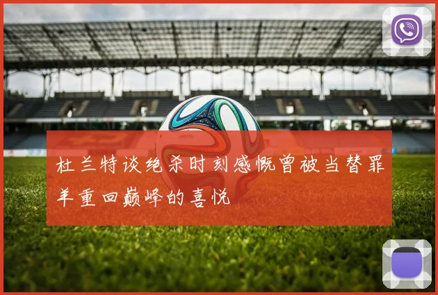 杜兰特谈绝杀时刻感慨曾被当替罪羊重回巅峰的喜悦