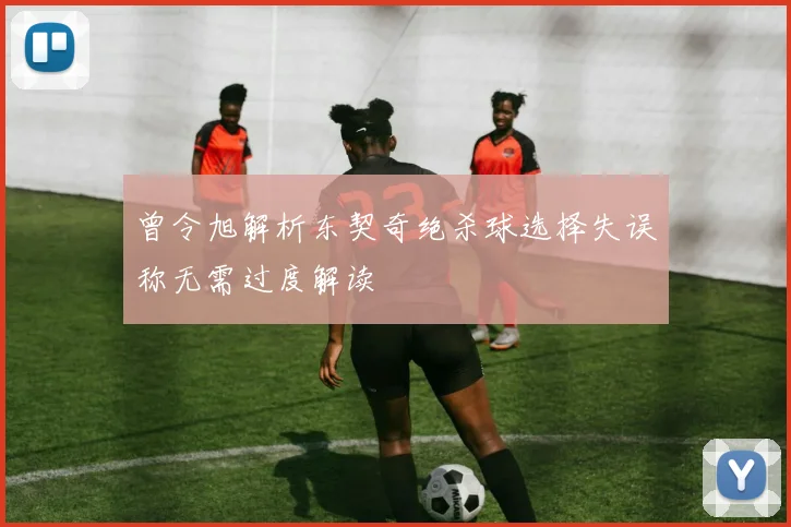 曾令旭解析东契奇绝杀球选择失误称无需过度解读