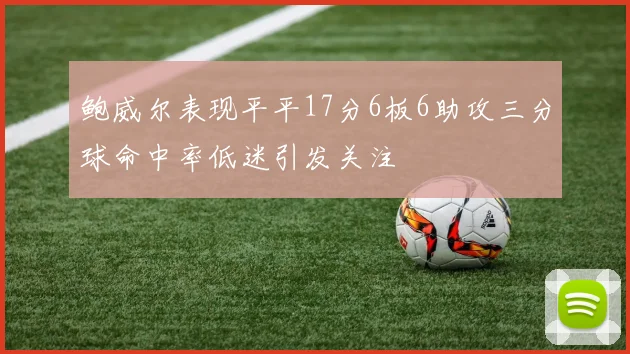 鲍威尔表现平平17分6板6助攻三分球命中率低迷引发关注