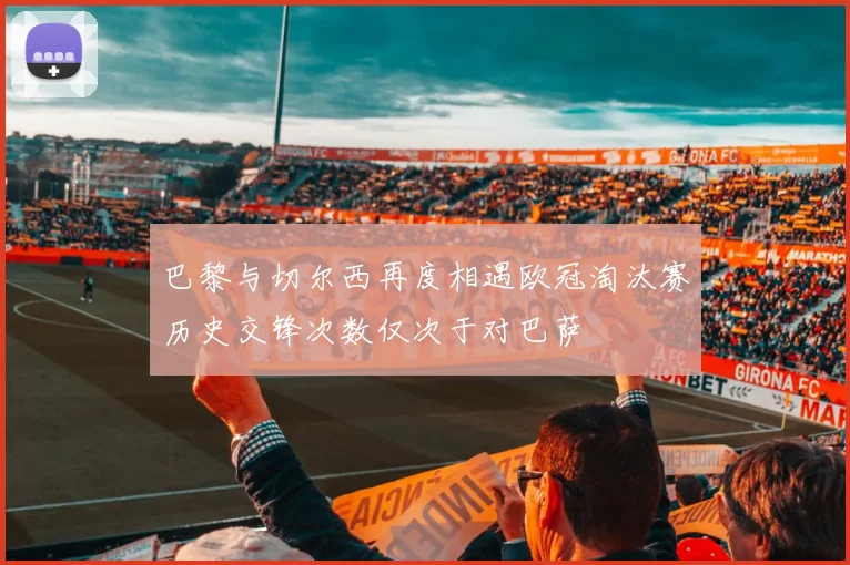 巴黎与切尔西再度相遇欧冠淘汰赛历史交锋次数仅次于对巴萨