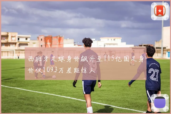 西班牙足球身价飙升至115亿国足身价仅1093万差距惊人