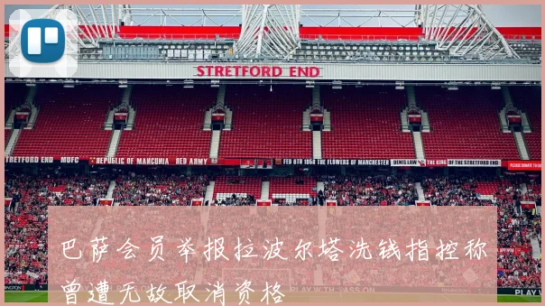 巴萨会员举报拉波尔塔洗钱指控称曾遭无故取消资格