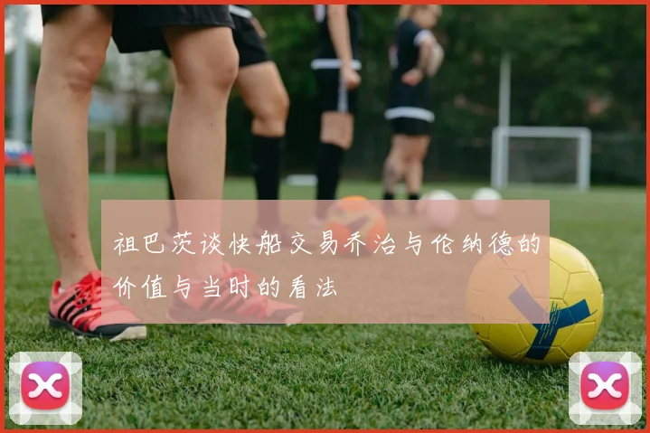 祖巴茨谈快船交易乔治与伦纳德的价值与当时的看法
