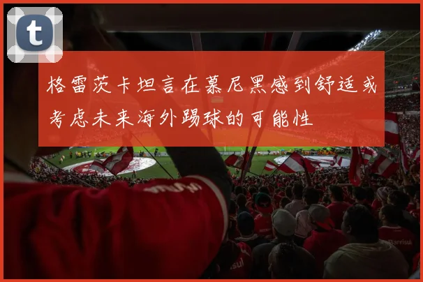 格雷茨卡坦言在慕尼黑感到舒适或考虑未来海外踢球的可能性