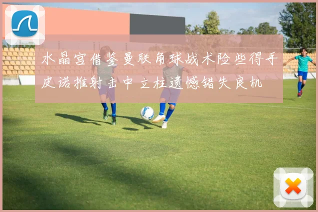 水晶宫借鉴曼联角球战术险些得手皮诺推射击中立柱遗憾错失良机