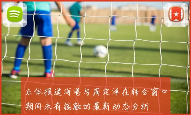 东体报道海港与周定洋在转会窗口期间未有接触的最新动态分析