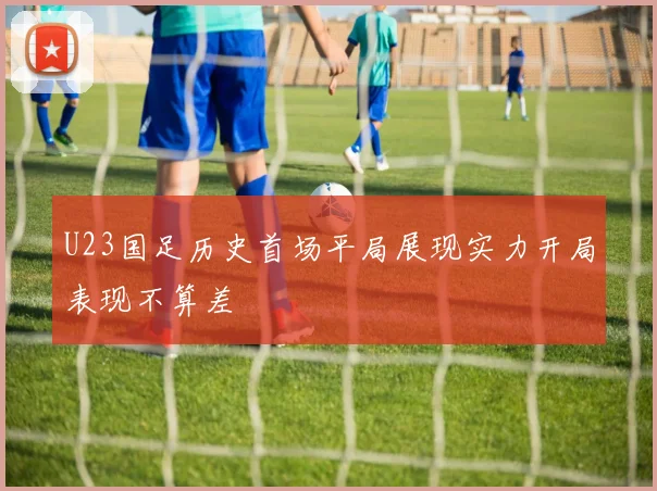 U23国足历史首场平局展现实力开局表现不算差