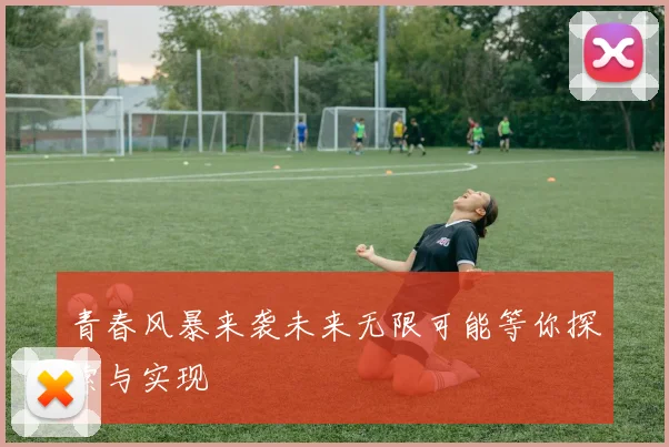 青春风暴来袭未来无限可能等你探索与实现