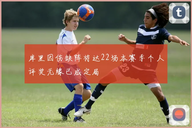 库里因伤缺阵将达22场本赛季个人评奖无缘已成定局