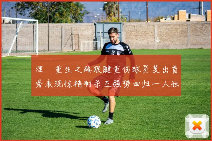 涅槃重生之路跟腱重伤球员复出首秀表现惊艳耐杀王强势回归一人独得30分以上