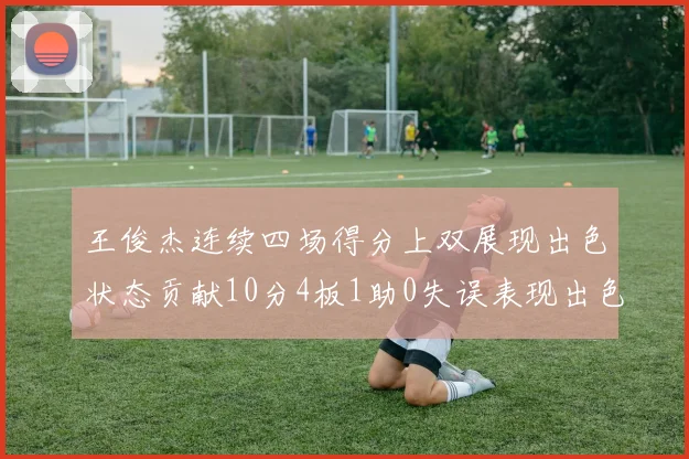 王俊杰连续四场得分上双展现出色状态贡献10分4板1助0失误表现出色