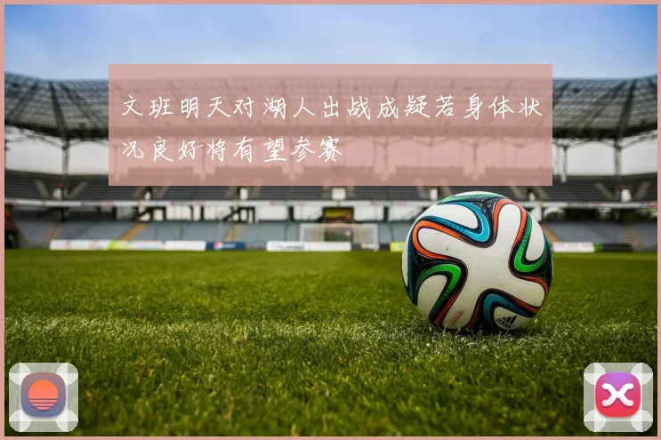 文班明天对湖人出战成疑若身体状况良好将有望参赛