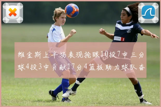 维金斯上半场表现抢眼10投7中三分球4投3中贡献17分4篮板助力球队奋战
