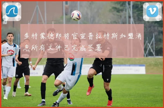 多特蒙德即将官宣普拉特斯加盟消息所有文件已完成签署