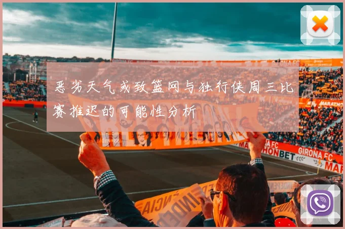 恶劣天气或致篮网与独行侠周三比赛推迟的可能性分析