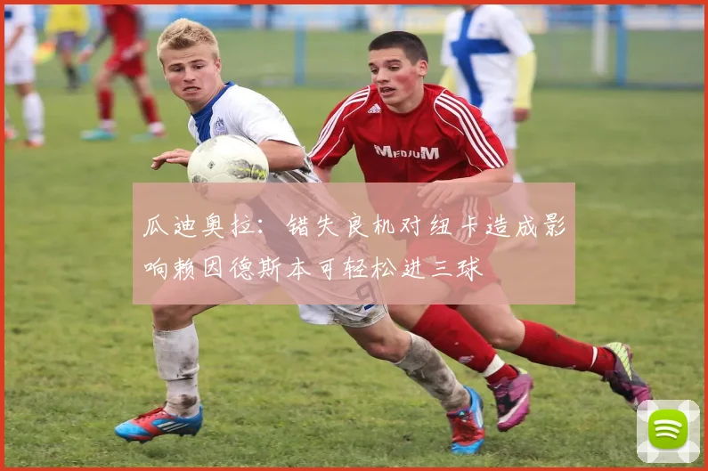 瓜迪奥拉：错失良机对纽卡造成影响赖因德斯本可轻松进三球