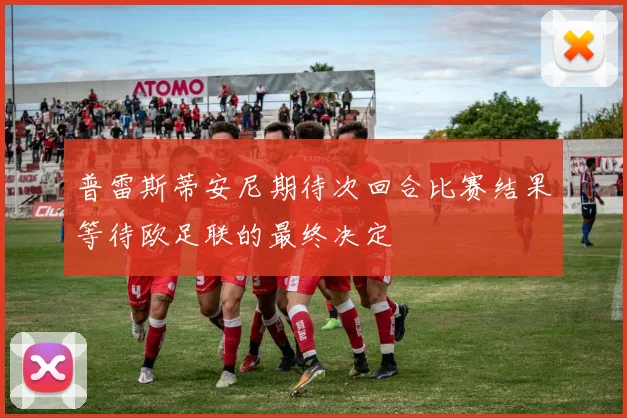普雷斯蒂安尼期待次回合比赛结果等待欧足联的最终决定