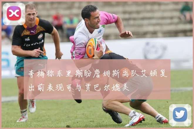 夸梅称东里期盼詹姆斯离队艾顿复出前表现可与贾巴尔媲美