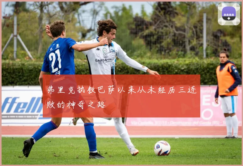 弗里克执教巴萨以来从未经历三连败的神奇之路