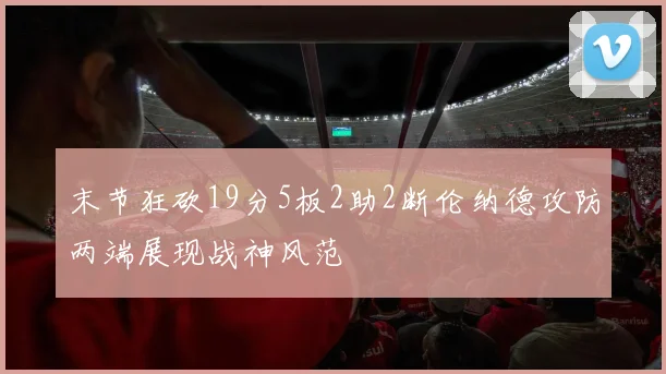 末节狂砍19分5板2助2断伦纳德攻防两端展现战神风范