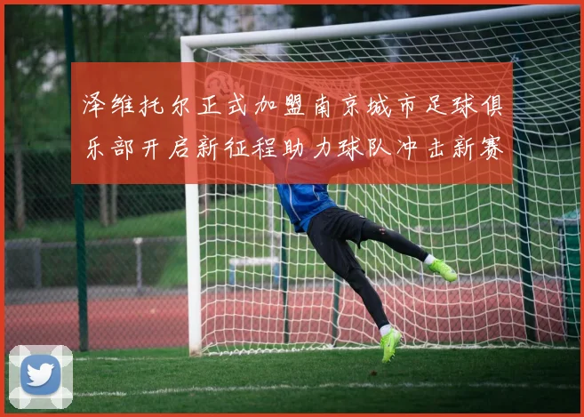 泽维托尔正式加盟南京城市足球俱乐部开启新征程助力球队冲击新赛季