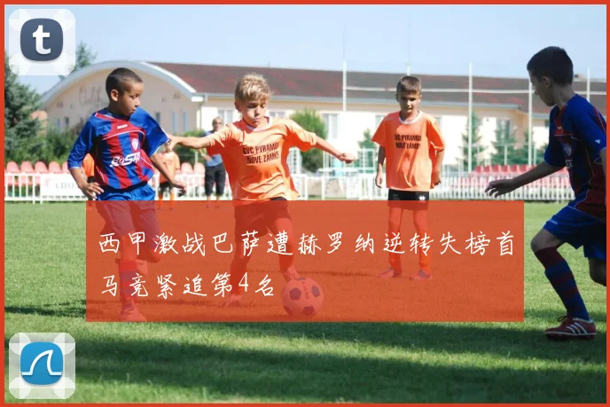 西甲激战巴萨遭赫罗纳逆转失榜首马竞紧追第4名