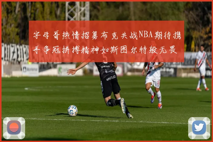 字母哥热情招募布克共战NBA期待携手争冠拼搏精神如斯图尔特般无畏