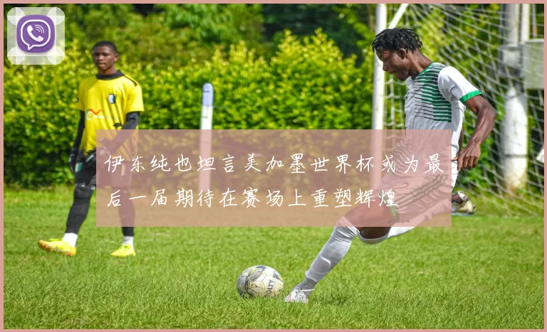 伊东纯也坦言美加墨世界杯或为最后一届期待在赛场上重塑辉煌