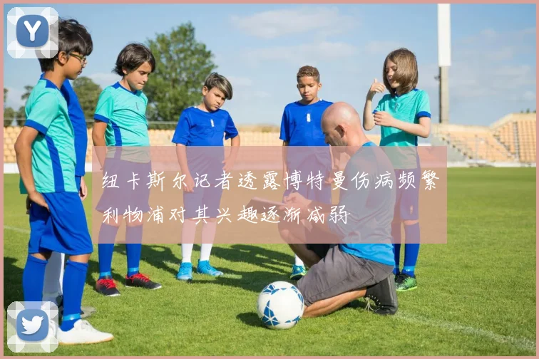 纽卡斯尔记者透露博特曼伤病频繁利物浦对其兴趣逐渐减弱